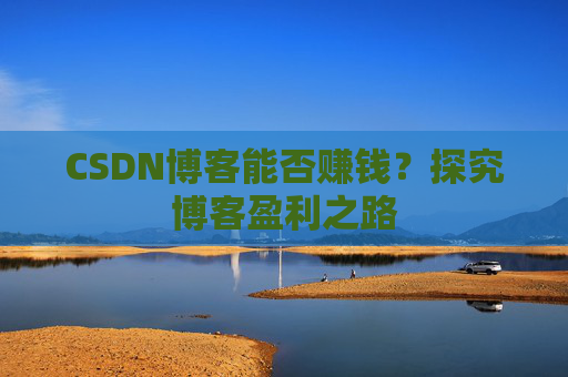 CSDN博客能否赚钱？探究博客盈利之路