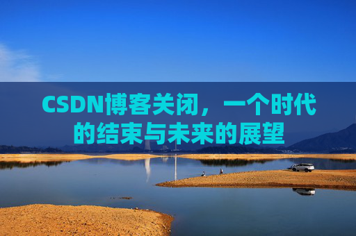 CSDN博客关闭，一个时代的结束与未来的展望