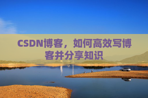 CSDN博客，如何高效写博客并分享知识